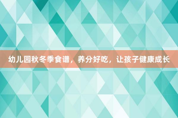 幼儿园秋冬季食谱，养分好吃，让孩子健康成长
